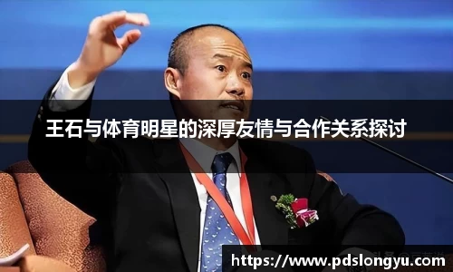 王石与体育明星的深厚友情与合作关系探讨