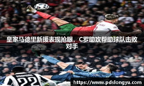 皇家马德里新援表现抢眼，C罗助攻帮助球队击败对手