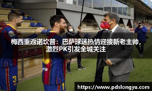 梅西重返诺坎普：巴萨球迷热情迎接新老主帅，激烈PK引发全城关注