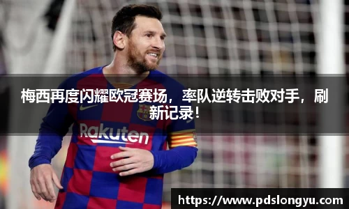 梅西再度闪耀欧冠赛场，率队逆转击败对手，刷新记录！