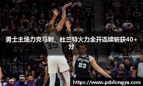 勇士主场力克马刺，杜兰特火力全开连续斩获40+分