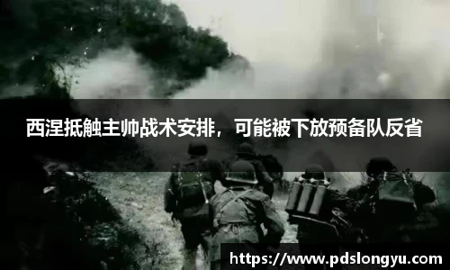 西涅抵触主帅战术安排，可能被下放预备队反省