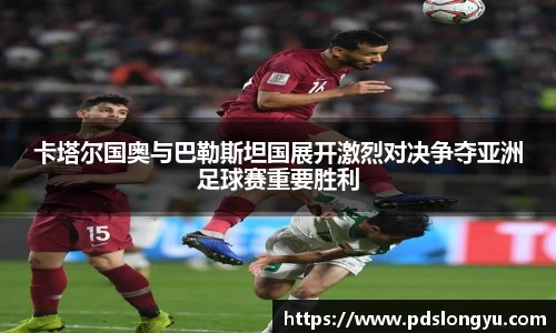 卡塔尔国奥与巴勒斯坦国展开激烈对决争夺亚洲足球赛重要胜利