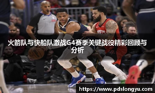 火箭队与快船队激战G4赛季关键战役精彩回顾与分析