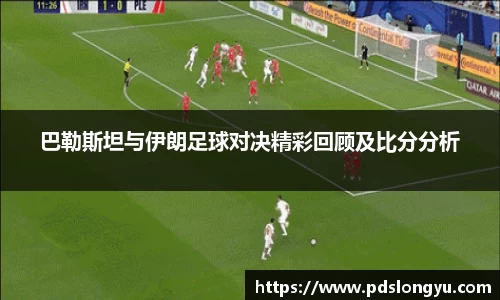 巴勒斯坦与伊朗足球对决精彩回顾及比分分析