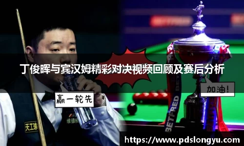 丁俊晖与宾汉姆精彩对决视频回顾及赛后分析