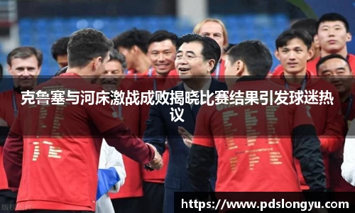 克鲁塞与河床激战成败揭晓比赛结果引发球迷热议
