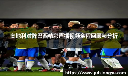 奥地利对阵巴西精彩直播视频全程回顾与分析