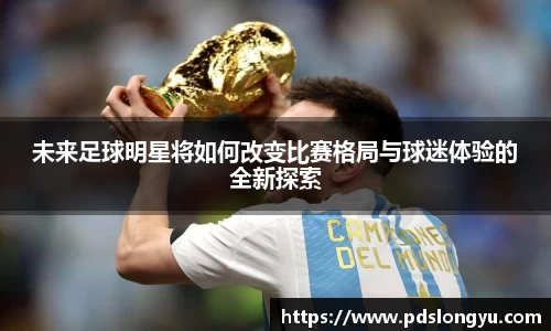 未来足球明星将如何改变比赛格局与球迷体验的全新探索