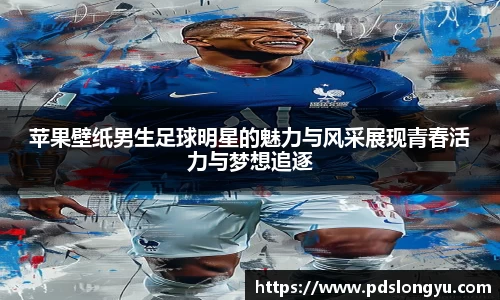 苹果壁纸男生足球明星的魅力与风采展现青春活力与梦想追逐