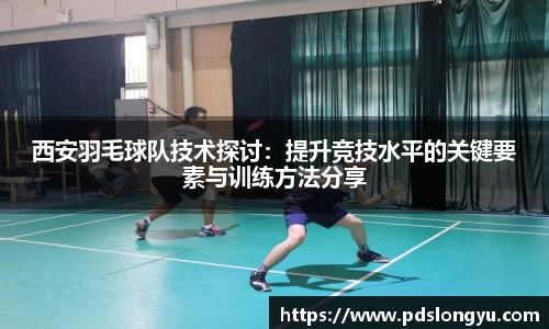 西安羽毛球队技术探讨：提升竞技水平的关键要素与训练方法分享