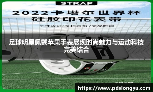 足球明星佩戴苹果手表展现时尚魅力与运动科技完美结合