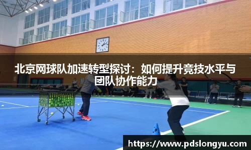 北京网球队加速转型探讨:如何提升竞技水平与团队协作能力