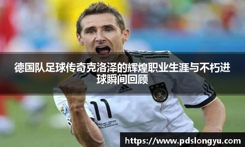 德国队足球传奇克洛泽的辉煌职业生涯与不朽进球瞬间回顾