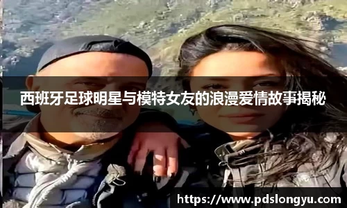 西班牙足球明星与模特女友的浪漫爱情故事揭秘