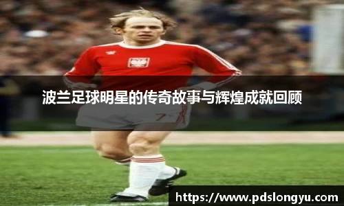 波兰足球明星的传奇故事与辉煌成就回顾