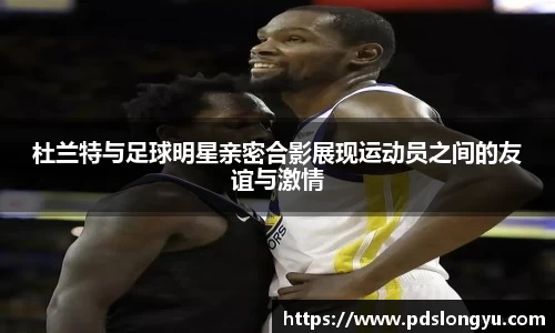 杜兰特与足球明星亲密合影展现运动员之间的友谊与激情