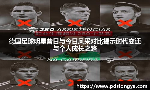 德国足球明星昔日与今日风采对比揭示时代变迁与个人成长之路