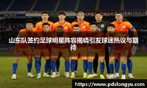 山东队签约足球明星阵容揭晓引发球迷热议与期待
