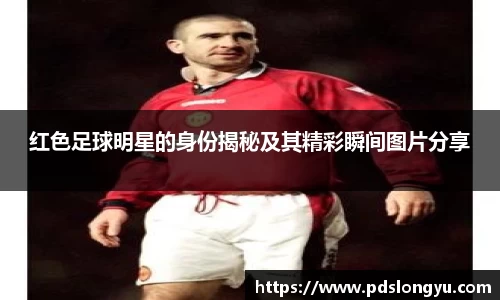 红色足球明星的身份揭秘及其精彩瞬间图片分享