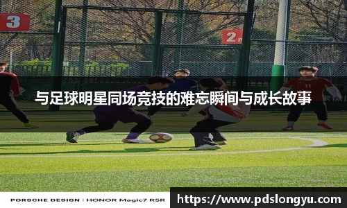 与足球明星同场竞技的难忘瞬间与成长故事