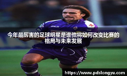 今年最厉害的足球明星是谁他将如何改变比赛的格局与未来发展