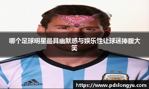 哪个足球明星最具幽默感与娱乐性让球迷捧腹大笑