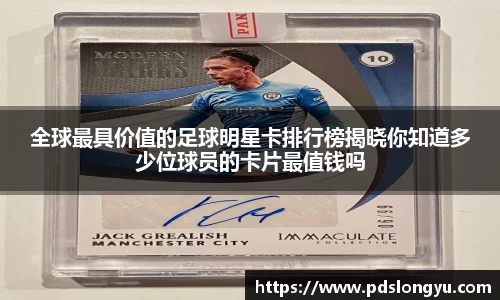全球最具价值的足球明星卡排行榜揭晓你知道多少位球员的卡片最值钱吗
