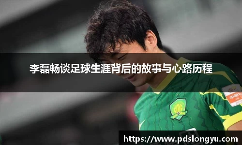 李磊畅谈足球生涯背后的故事与心路历程
