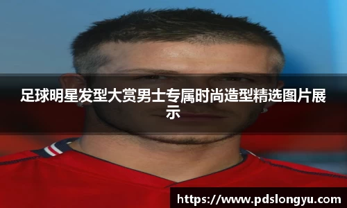 足球明星发型大赏男士专属时尚造型精选图片展示