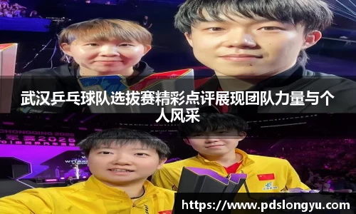 武汉乒乓球队选拔赛精彩点评展现团队力量与个人风采