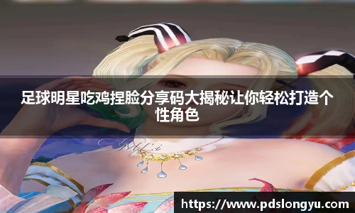 足球明星吃鸡捏脸分享码大揭秘让你轻松打造个性角色